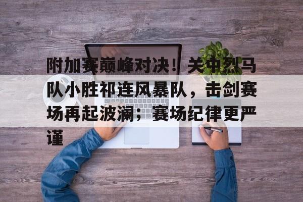 附加赛巅峰对决！关中烈马队小胜祁连风暴队，击剑赛场再起波澜；赛场纪律更严谨的简单介绍