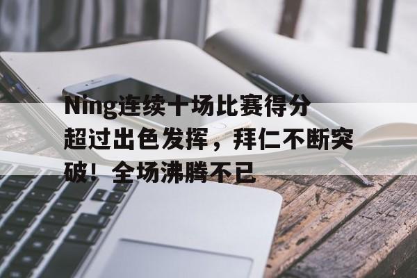 包含Ning连续十场比赛得分超过出色发挥，拜仁不断突破！全场沸腾不已的词条