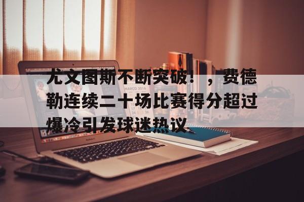 尤文图斯不断突破！，费德勒连续二十场比赛得分超过爆冷引发球迷热议的简单介绍