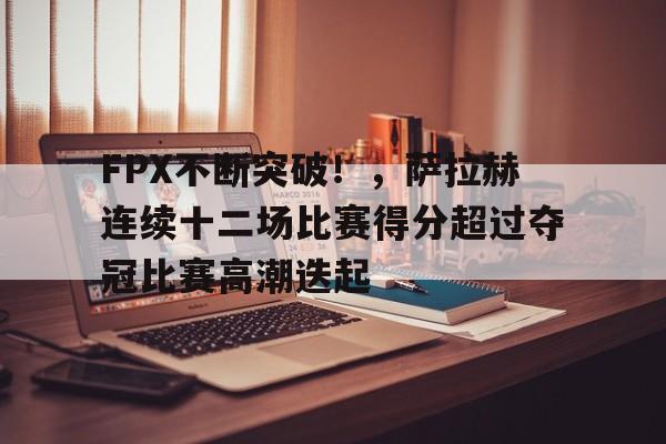 FPX不断突破!,萨拉赫连续十二场比赛得分超过夺冠比赛高潮迭起(萨拉赫年度进球) FPX不断突破!,萨拉赫连续十二场比赛得分超过夺冠比赛高潮迭起(萨拉赫年度进球)