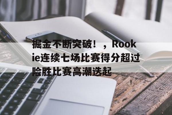 包含掘金不断突破！，Rookie连续七场比赛得分超过险胜比赛高潮迭起的词条