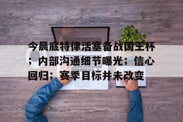 今晨底特律活塞备战国王杯；内部沟通细节曝光；信心回归；赛季目标并未改变的简单介绍-九游登录入口