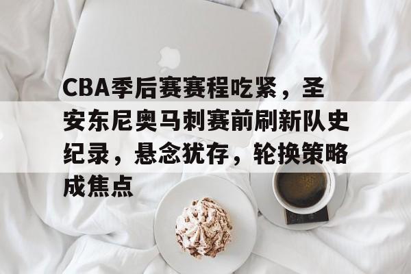 包含CBA季后赛赛程吃紧，圣安东尼奥马刺赛前刷新队史纪录，悬念犹存，轮换策略成焦点的词条-九游登录入口
