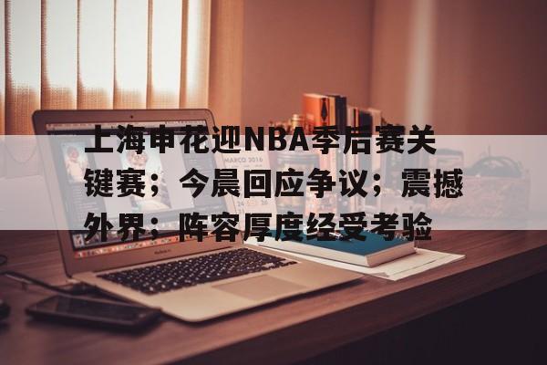 上海申花迎NBA季后赛关键赛；今晨回应争议；震撼外界；阵容厚度经受考验的简单介绍