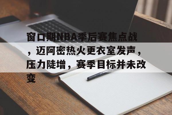  窗口期NBA季后赛焦点战，迈阿密热火更衣室发声，压力陡增，赛季目标并未改变