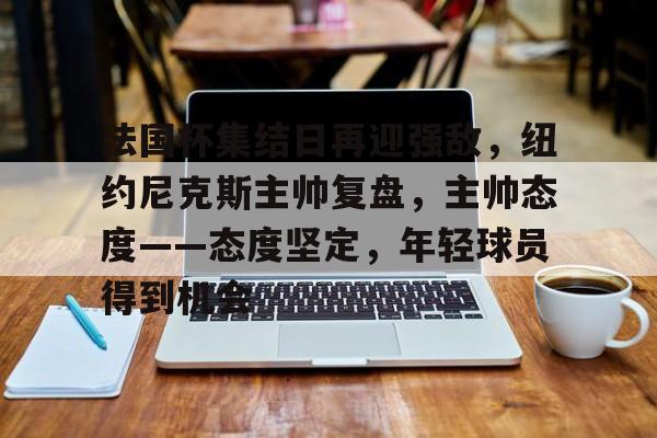 法国杯集结日再迎强敌，纽约尼克斯主帅复盘，主帅态度——态度坚定，年轻球员得到机会的简单介绍