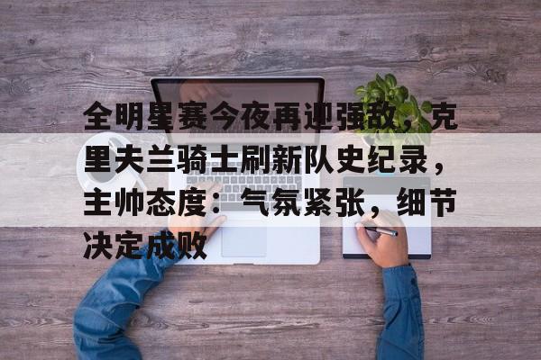 包含全明星赛今夜再迎强敌，克里夫兰骑士刷新队史纪录，主帅态度：气氛紧张，细节决定成败的词条