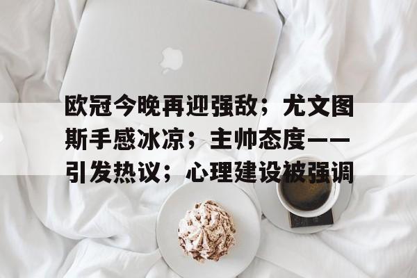 欧冠今晚再迎强敌;尤文图斯手感冰凉;主帅态度——引发热议;心理建设被强调的简单介绍 欧冠今晚再迎强敌;尤文图斯手感冰凉;主帅态度——引发热议;心理建设被强调的简单介绍