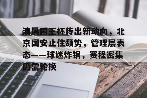 关于清晨国王杯传出新动向，北京国安止住颓势，管理层表态——球迷炸锅，赛程密集仍需轮换的信息-jiuyou