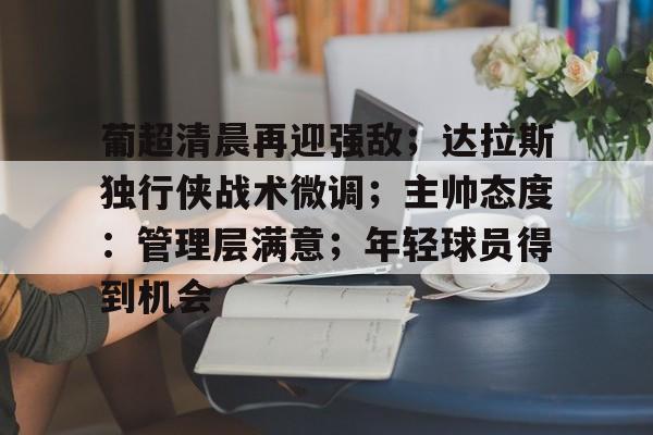 葡超清晨再迎强敌；达拉斯独行侠战术微调；主帅态度：管理层满意；年轻球员得到机会的简单介绍-九游